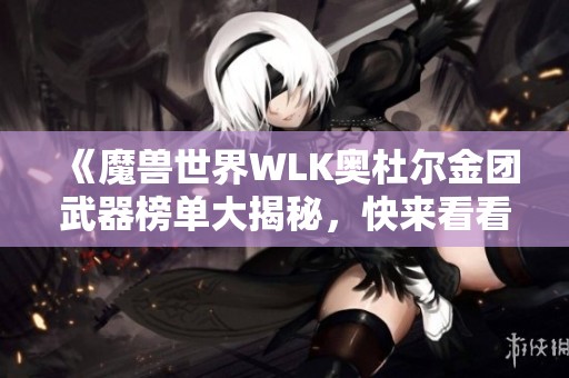《魔兽世界WLK奥杜尔金团武器榜单大揭秘，快来看看你是否漏掉稀有好物》