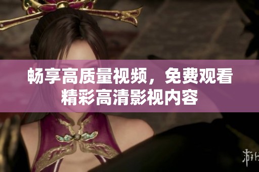 畅享高质量视频，免费观看精彩高清影视内容