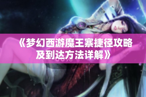 《梦幻西游魔王寨捷径攻略及到达方法详解》