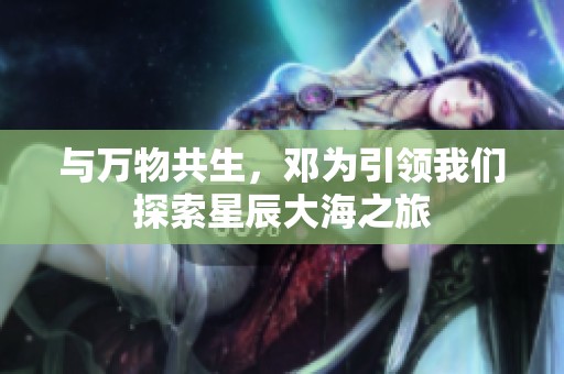 与万物共生，邓为引领我们探索星辰大海之旅