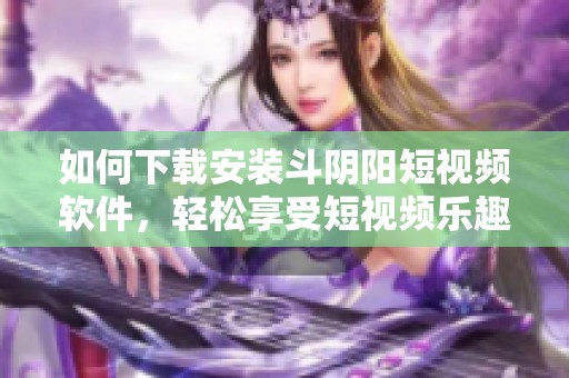 如何下载安装斗阴阳短视频软件，轻松享受短视频乐趣