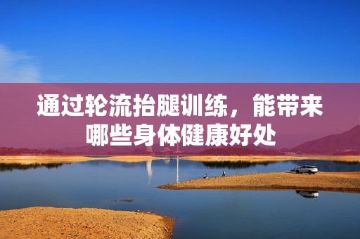 通过轮流抬腿训练，能带来哪些身体健康好处