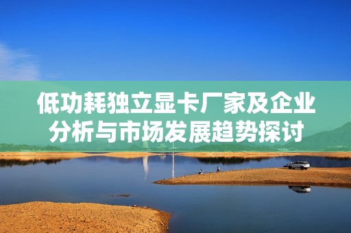 低功耗独立显卡厂家及企业分析与市场发展趋势探讨