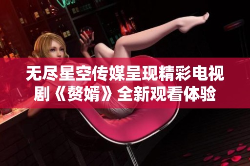 无尽星空传媒呈现精彩电视剧《赘婿》全新观看体验