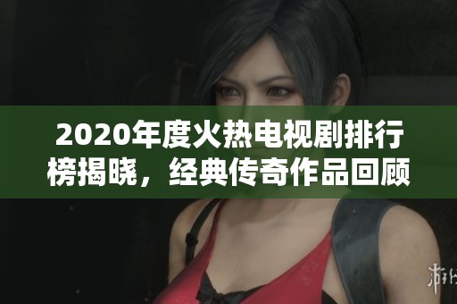 2020年度火热电视剧排行榜揭晓，经典传奇作品回顾与分析