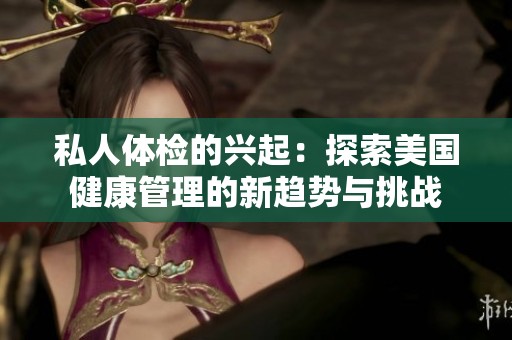 私人体检的兴起：探索美国健康管理的新趋势与挑战