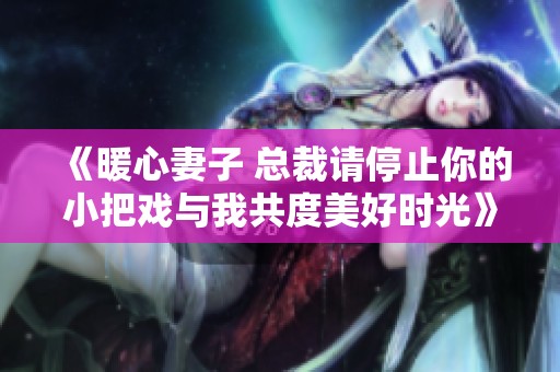 《暖心妻子 总裁请停止你的小把戏与我共度美好时光》