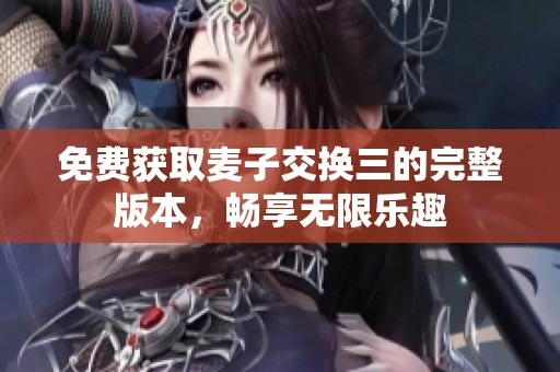 免费获取麦子交换三的完整版本，畅享无限乐趣
