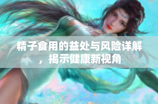 精子食用的益处与风险详解，揭示健康新视角