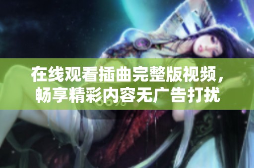 在线观看插曲完整版视频，畅享精彩内容无广告打扰
