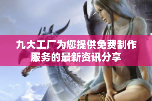九大工厂为您提供免费制作服务的最新资讯分享