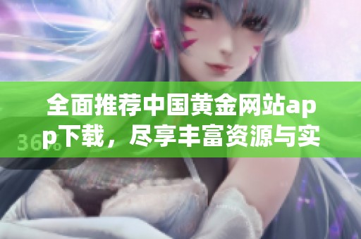 全面推荐中国黄金网站app下载，尽享丰富资源与实用工具