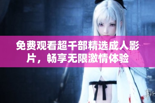 免费观看超千部精选成人影片，畅享无限激情体验