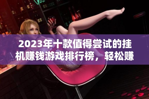 2023年十款值得尝试的挂机赚钱游戏排行榜，轻松赚取人民币
