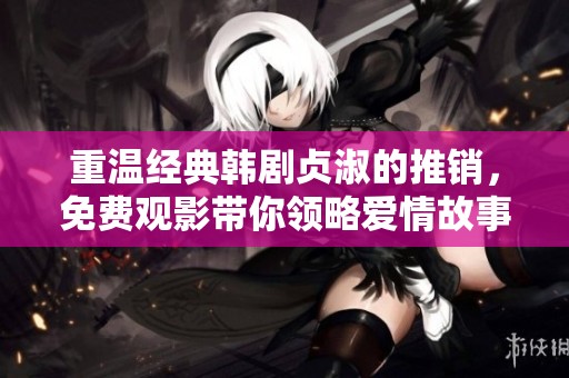 重温经典韩剧贞淑的推销，免费观影带你领略爱情故事