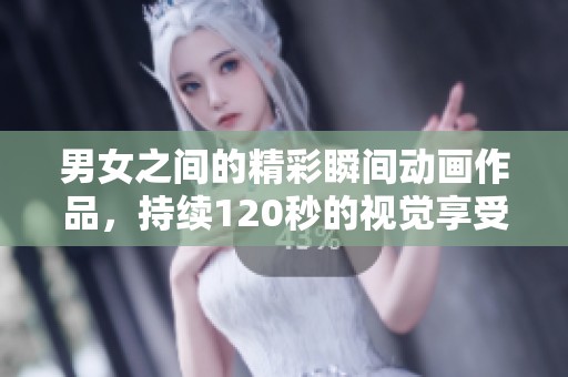 男女之间的精彩瞬间动画作品，持续120秒的视觉享受