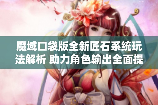 魔域口袋版全新匠石系统玩法解析 助力角色输出全面提升