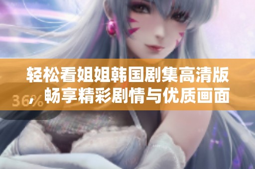 轻松看姐姐韩国剧集高清版，畅享精彩剧情与优质画面