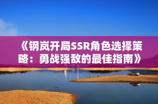 《钢岚开局SSR角色选择策略：勇战强敌的最佳指南》
