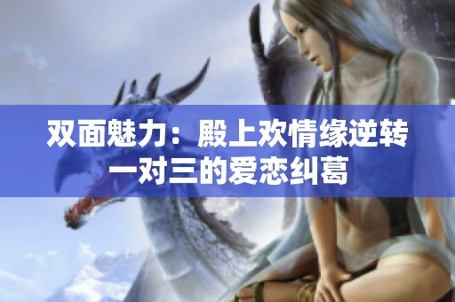双面魅力：殿上欢情缘逆转一对三的爱恋纠葛