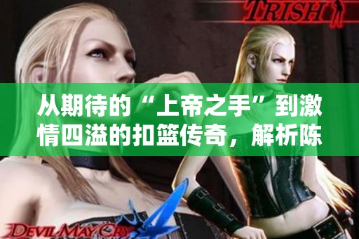 从期待的“上帝之手”到激情四溢的扣篮传奇，解析陈登星的篮球之路