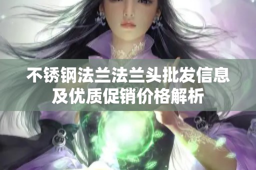 不锈钢法兰法兰头批发信息及优质促销价格解析