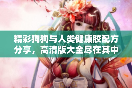 精彩狗狗与人类健康胶配方分享，高清版大全尽在其中