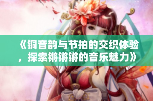 《铜音韵与节拍的交织体验，探索锵锵锵的音乐魅力》