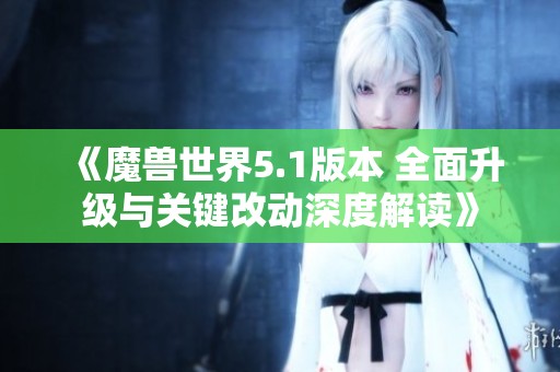 《魔兽世界5.1版本 全面升级与关键改动深度解读》