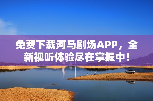 免费下载河马剧场APP，全新视听体验尽在掌握中！