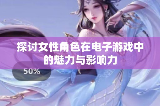 探讨女性角色在电子游戏中的魅力与影响力