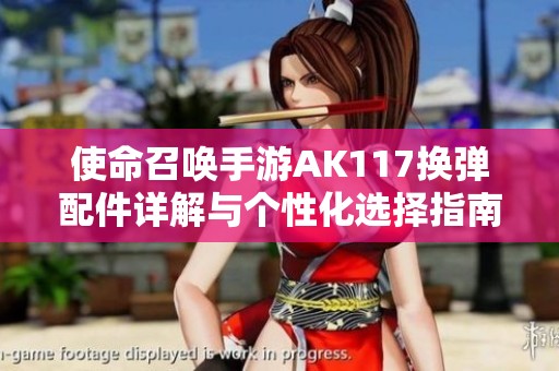使命召唤手游AK117换弹配件详解与个性化选择指南