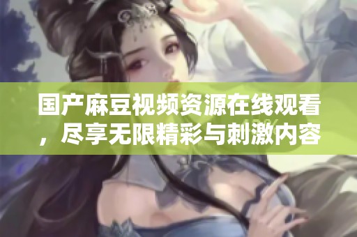 国产麻豆视频资源在线观看，尽享无限精彩与刺激内容！