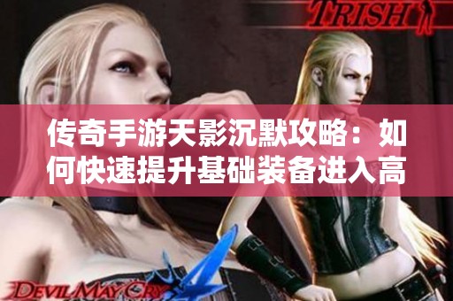 传奇手游天影沉默攻略：如何快速提升基础装备进入高级地图