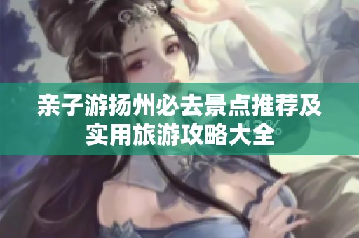 亲子游扬州必去景点推荐及实用旅游攻略大全