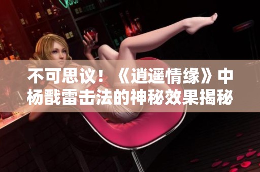 不可思议！《逍遥情缘》中杨戬雷击法的神秘效果揭秘