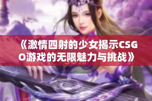 《激情四射的少女揭示CSGO游戏的无限魅力与挑战》
