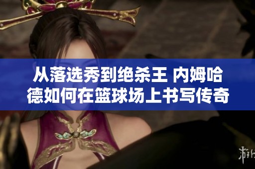 从落选秀到绝杀王 内姆哈德如何在篮球场上书写传奇逆袭故事
