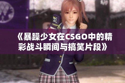 《暴躁少女在CSGO中的精彩战斗瞬间与搞笑片段》