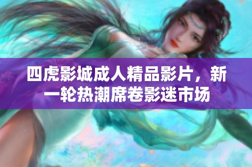 四虎影城成人精品影片，新一轮热潮席卷影迷市场