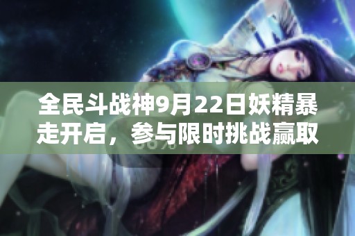 全民斗战神9月22日妖精暴走开启，参与限时挑战赢取丰厚奖励！