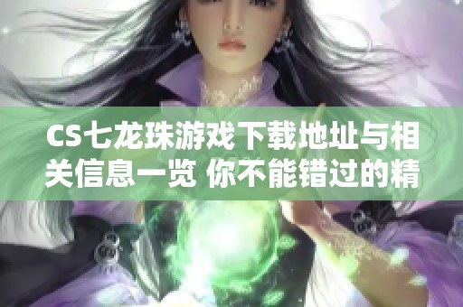 CS七龙珠游戏下载地址与相关信息一览 你不能错过的精彩内容