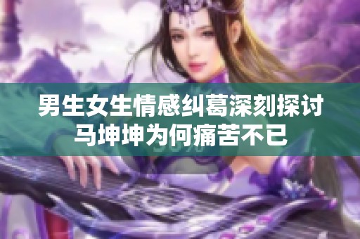 男生女生情感纠葛深刻探讨马坤坤为何痛苦不已