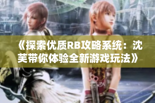 《探索优质RB攻略系统：沈芙带你体验全新游戏玩法》