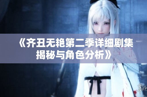 《齐丑无艳第二季详细剧集揭秘与角色分析》