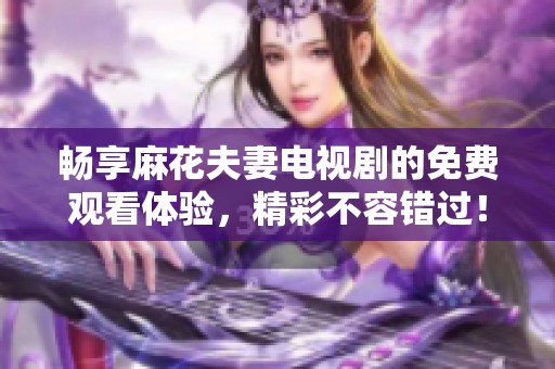 畅享麻花夫妻电视剧的免费观看体验，精彩不容错过！