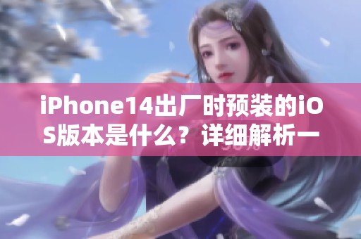iPhone14出厂时预装的iOS版本是什么？详细解析一下