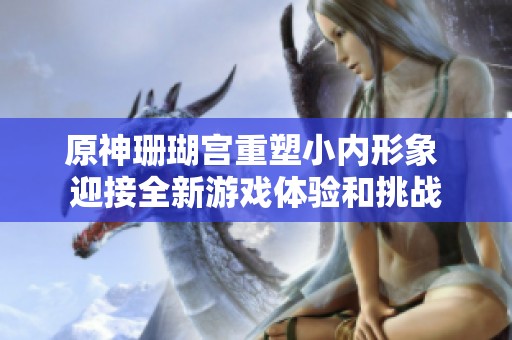 原神珊瑚宫重塑小内形象 迎接全新游戏体验和挑战