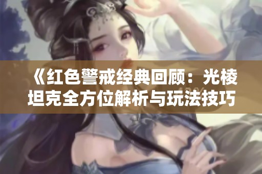 《红色警戒经典回顾：光棱坦克全方位解析与玩法技巧》
