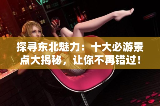 探寻东北魅力：十大必游景点大揭秘，让你不再错过！